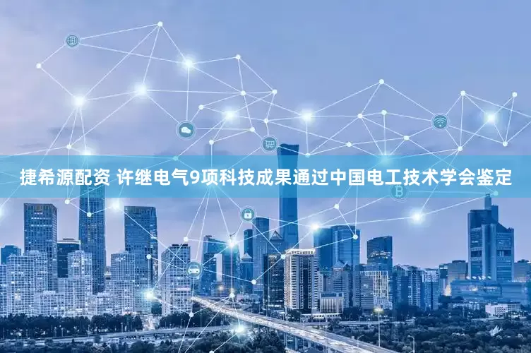 捷希源配资 许继电气9项科技成果通过中国电工技术学会鉴定
