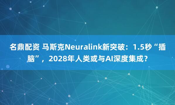 名鼎配资 马斯克Neuralink新突破：1.5秒“插脑”，2028年人类或与AI深度集成？