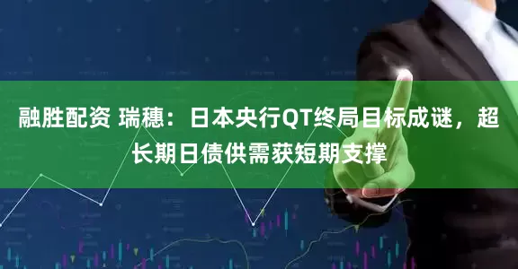 融胜配资 瑞穗：日本央行QT终局目标成谜，超长期日债供需获短期支撑