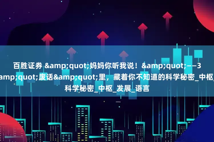 百胜证券 &quot;妈妈你听我说！&quot;——3岁孩子的&quot;废话&quot;里，藏着你不知道的科学秘密_中枢_发展_语言