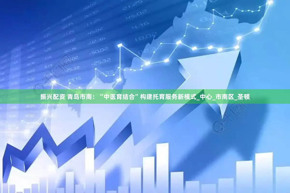 振兴配资 青岛市南：“中医育结合”构建托育服务新模式_中心_市南区_圣顿