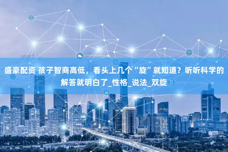 盛豪配资 孩子智商高低，看头上几个“旋”就知道？听听科学的解答就明白了_性格_说法_双旋