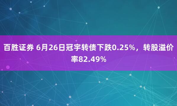 百胜证券 6月26日冠宇转债下跌0.25%，转股溢价率82.49%