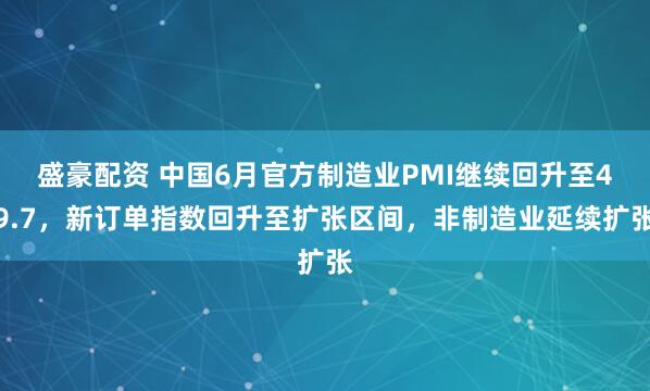 盛豪配资 中国6月官方制造业PMI继续回升至49.7，新订单指数回升至扩张区间，非制造业延续扩张
