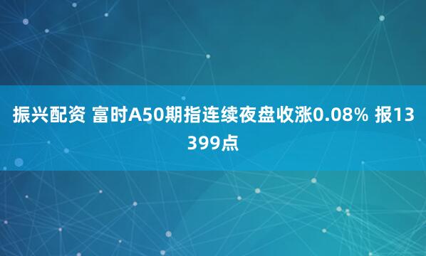 振兴配资 富时A50期指连续夜盘收涨0.08% 报13399点