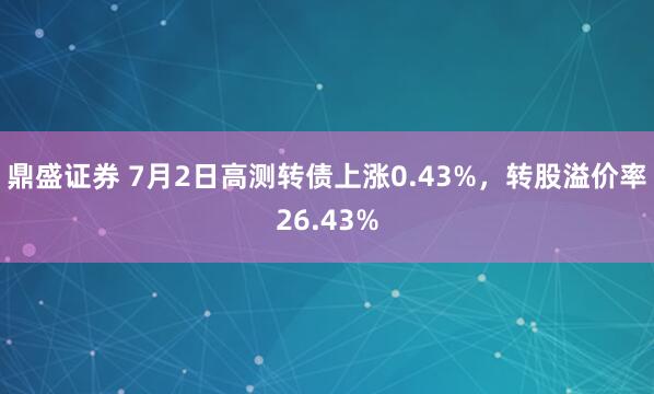 鼎盛证券 7月2日高测转债上涨0.43%，转股溢价率26.43%