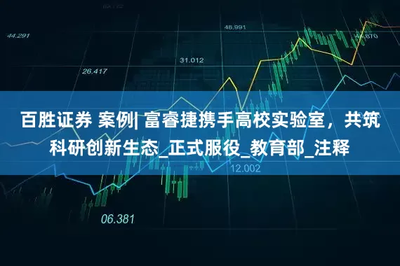 百胜证券 案例| 富睿捷携手高校实验室，共筑科研创新生态_正式服役_教育部_注释