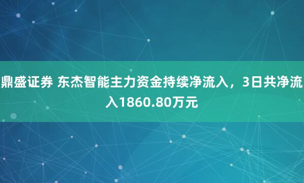 鼎盛证券 东杰智能主力资金持续净流入，3日共净流入1860.80万元