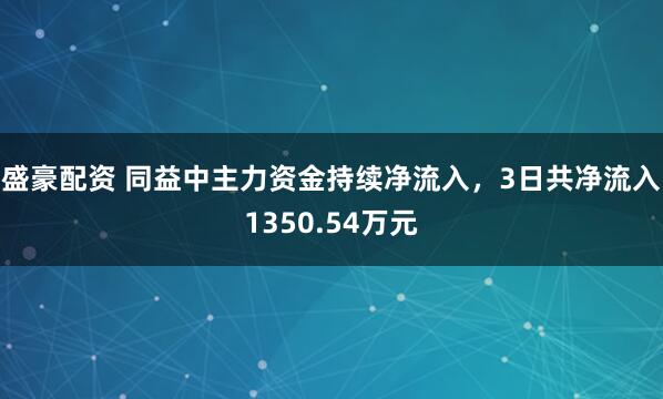 盛豪配资 同益中主力资金持续净流入，3日共净流入1350.54万元