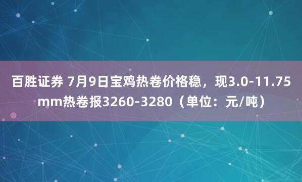 百胜证券 7月9日宝鸡热卷价格稳，现3.0-11.75mm热卷报3260-3280（单位：元/吨）