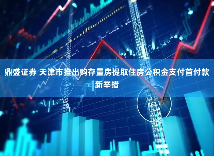 鼎盛证券 天津市推出购存量房提取住房公积金支付首付款新举措