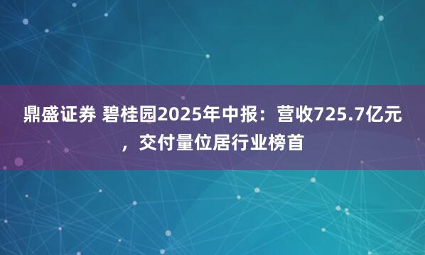 鼎盛证券 碧桂园2025年中报：营收725.7亿元，交付量位居行业榜首