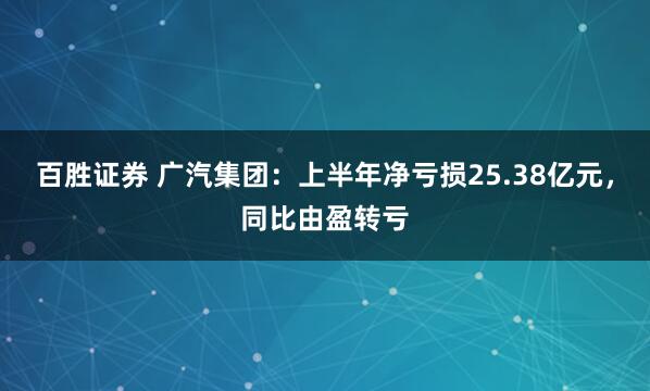 百胜证券 广汽集团：上半年净亏损25.38亿元，同比由盈转亏