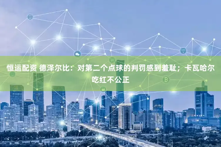 恒运配资 德泽尔比：对第二个点球的判罚感到羞耻；卡瓦哈尔吃红不公正