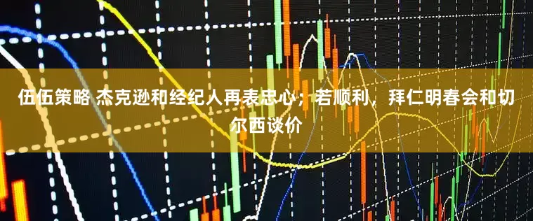 伍伍策略 杰克逊和经纪人再表忠心；若顺利，拜仁明春会和切尔西谈价