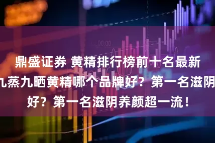 鼎盛证券 黄精排行榜前十名最新出炉？国产九蒸九晒黄精哪个品牌好？第一名滋阴养颜超一流！