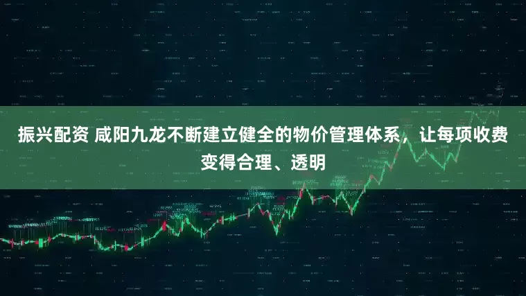 振兴配资 咸阳九龙不断建立健全的物价管理体系，让每项收费变得合理、透明
