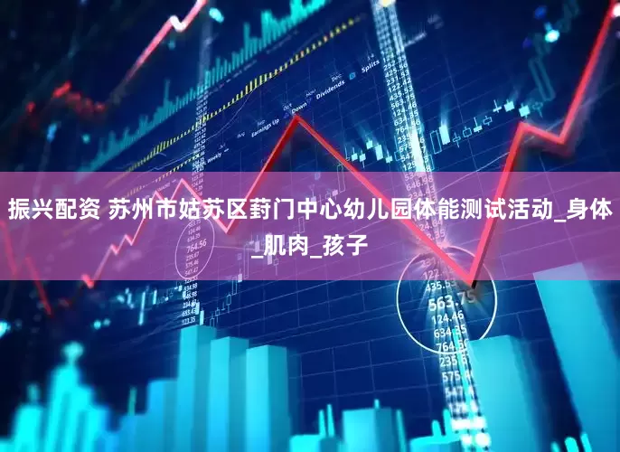 振兴配资 苏州市姑苏区葑门中心幼儿园体能测试活动_身体_肌肉_孩子