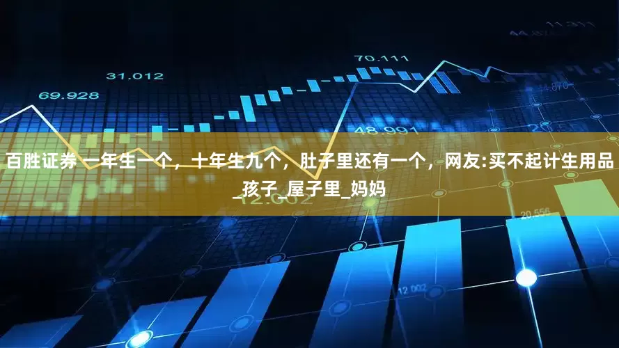 百胜证券 一年生一个，十年生九个，肚子里还有一个，网友:买不起计生用品_孩子_屋子里_妈妈