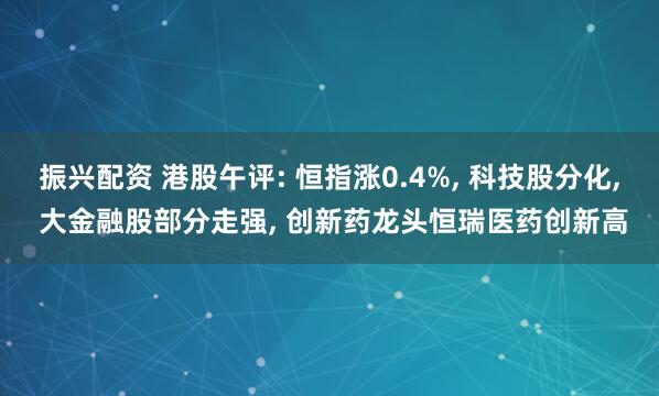 振兴配资 港股午评: 恒指涨0.4%, 科技股分化, 大金融股部分走强, 创新药龙头恒瑞医药创新高