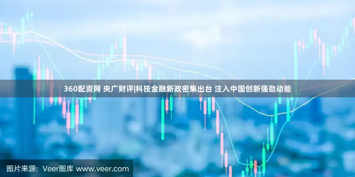 360配资网 央广财评|科技金融新政密集出台 注入中国创新强劲动能