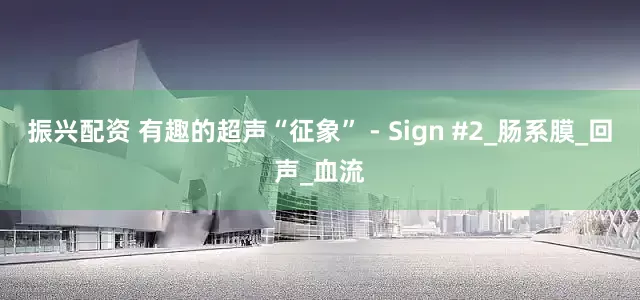 振兴配资 有趣的超声“征象” - Sign #2_肠系膜_回声_血流