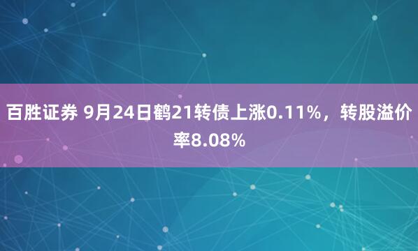 百胜证券 9月24日鹤21转债上涨0.11%，转股溢价率8.08%
