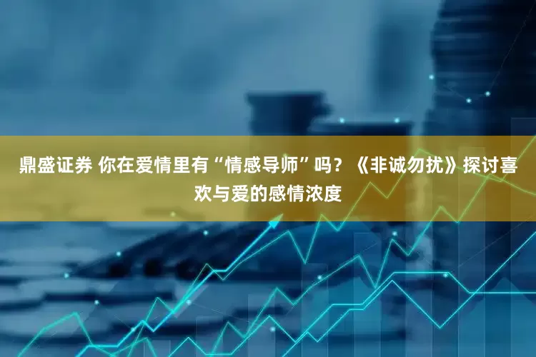 鼎盛证券 你在爱情里有“情感导师”吗？《非诚勿扰》探讨喜欢与爱的感情浓度