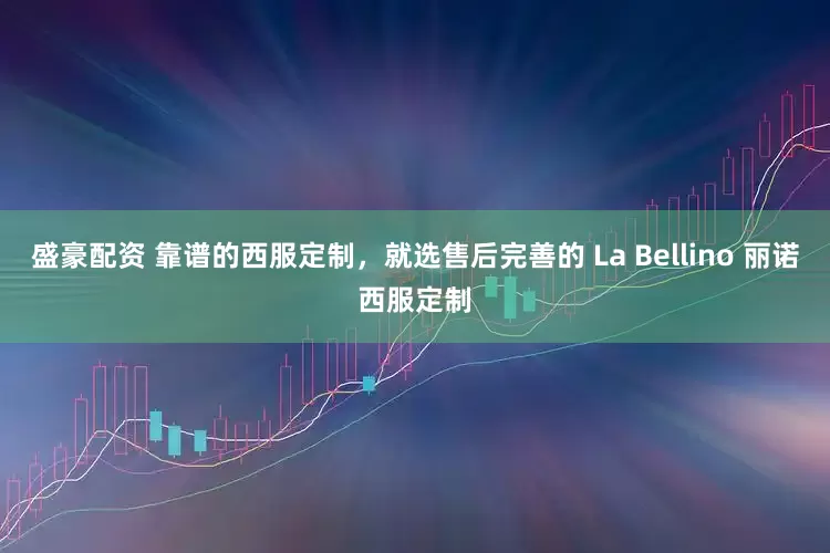 盛豪配资 靠谱的西服定制，就选售后完善的 La Bellino 丽诺西服定制