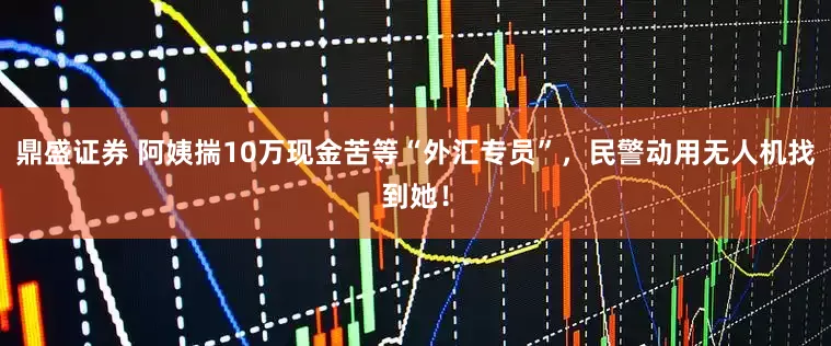 鼎盛证券 阿姨揣10万现金苦等“外汇专员”，民警动用无人机找到她！