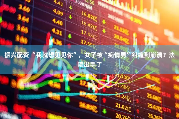 振兴配资 “我就想见见你”，女子被“痴情男”纠缠到崩溃？法院出手了