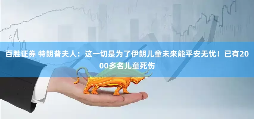 百胜证券 特朗普夫人：这一切是为了伊朗儿童未来能平安无忧！已有2000多名儿童死伤