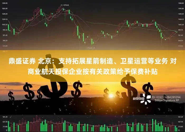 鼎盛证券 北京：支持拓展星箭制造、卫星运营等业务 对商业航天投保企业按有关政策给予保费补贴
