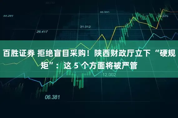 百胜证券 拒绝盲目采购！陕西财政厅立下 “硬规矩”：这 5 个方面将被严管