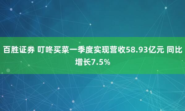 百胜证券 叮咚买菜一季度实现营收58.93亿元 同比增长7.5%